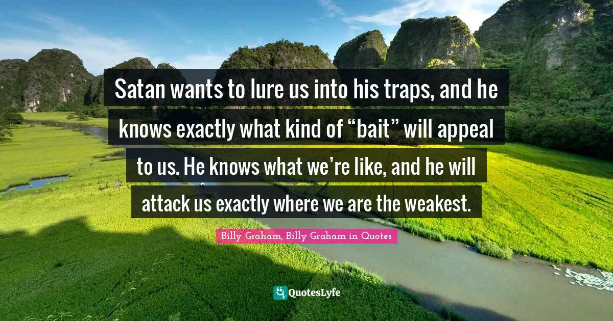 Satan wants to lure us into his traps, and he knows exactly what kind of “bait” will appeal to us. He knows what we’re like, and he will attack us exactly where we are the weakest.