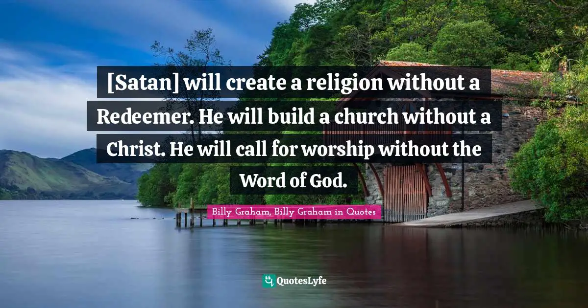 [Satan] will create a religion without a Redeemer. He will build a church without a Christ. He will call for worship without the Word of God.