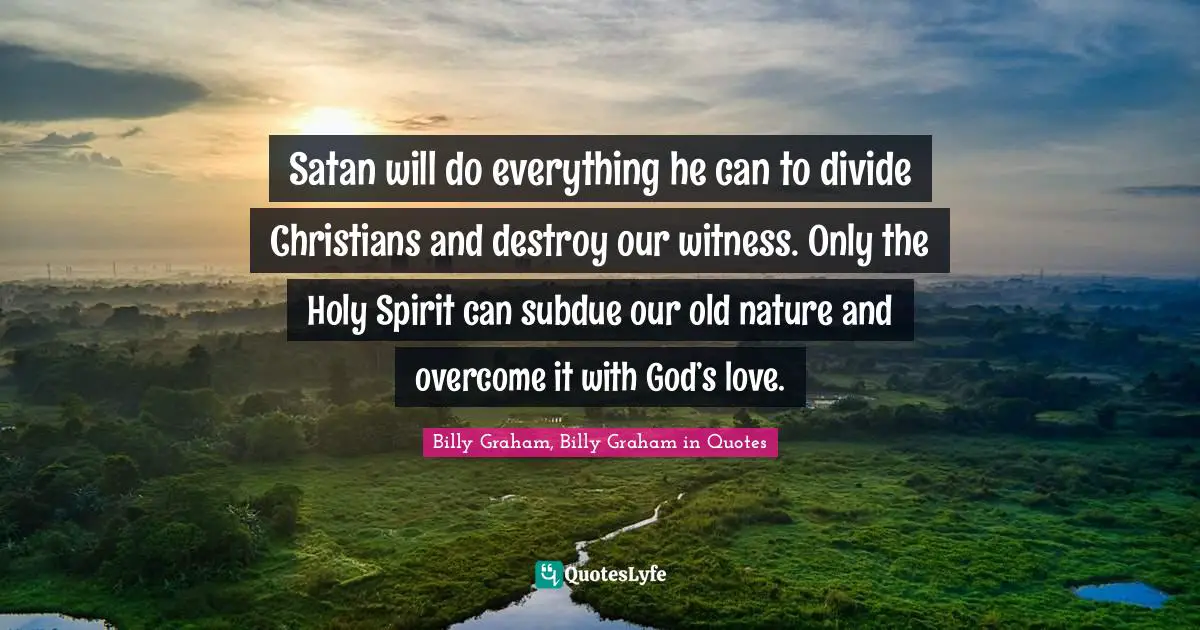 Satan will do everything he can to divide Christians and destroy our witness. Only the Holy Spirit can subdue our old nature and overcome it with God’s love.