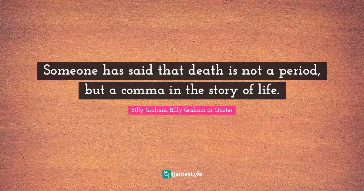 Someone has said that death is not a period, but a comma in the story of life.