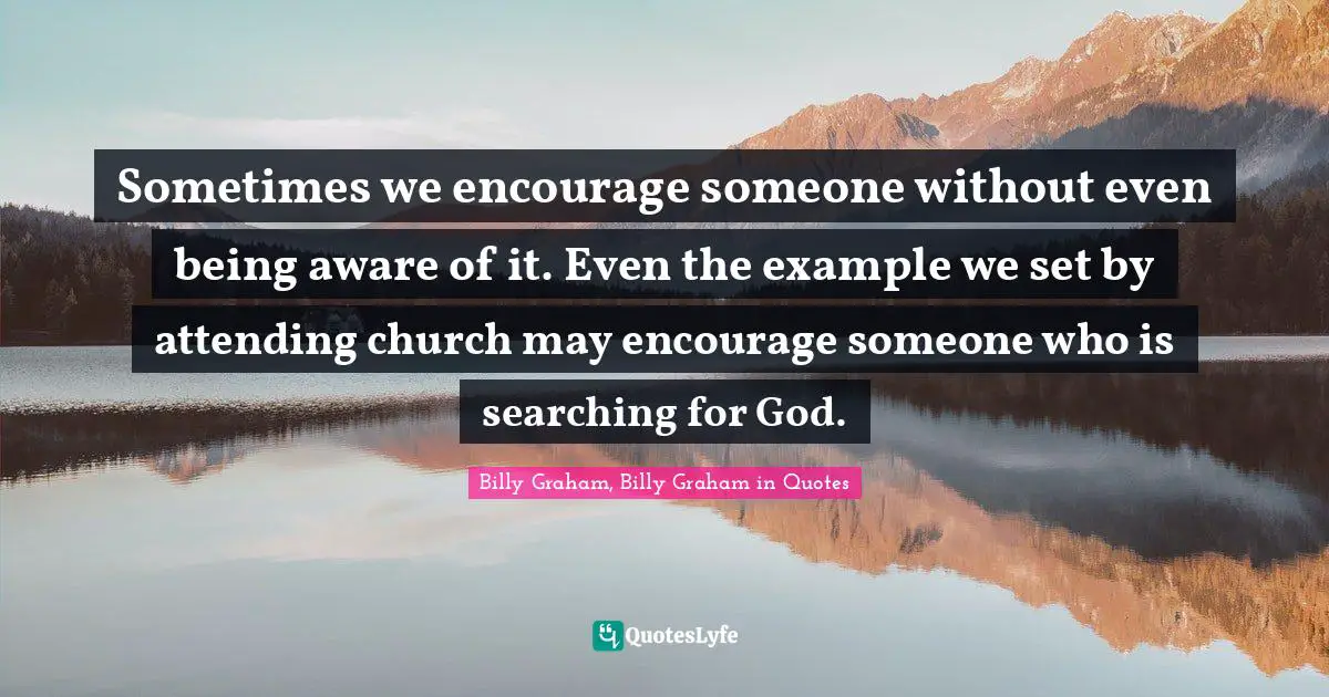Sometimes we encourage someone without even being aware of it. Even the example we set by attending church may encourage someone who is searching for God.