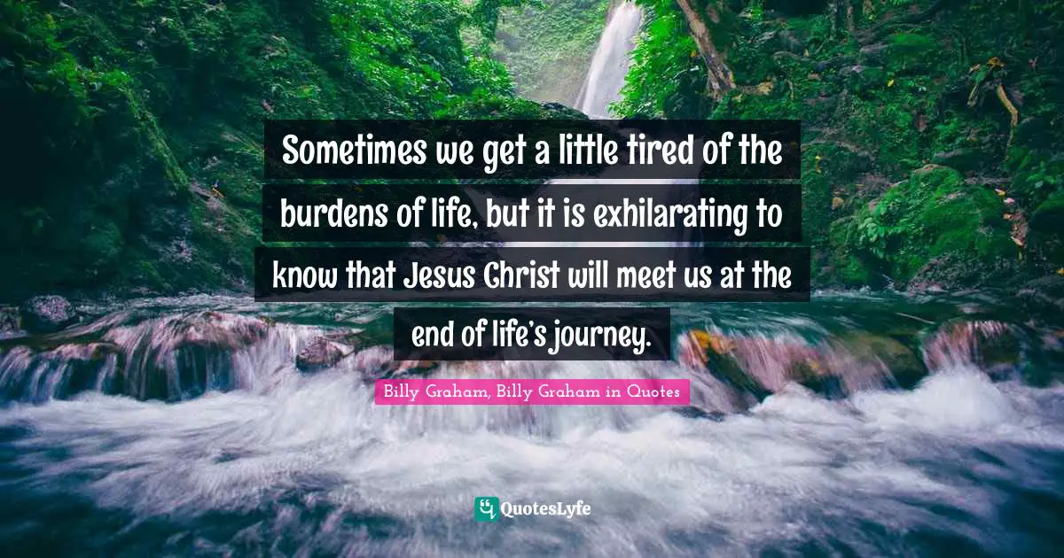 Sometimes we get a little tired of the burdens of life, but it is exhilarating to know that Jesus Christ will meet us at the end of life’s journey.