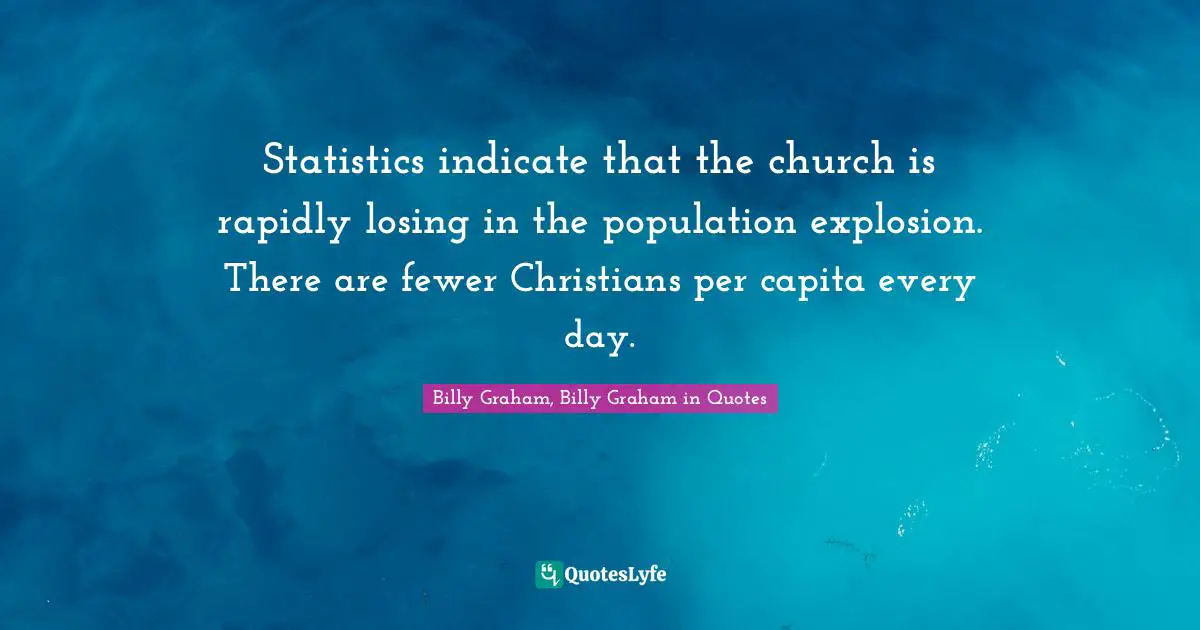 Statistics indicate that the church is rapidly losing in the population explosion. There are fewer Christians per capita every day.