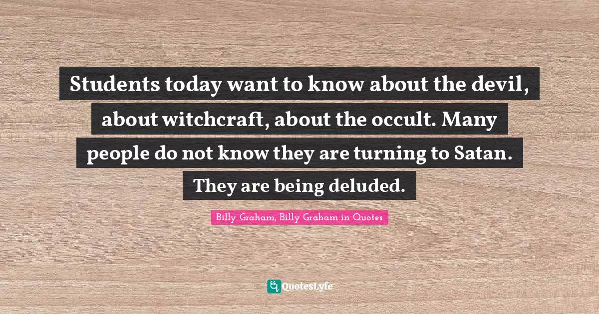 Students today want to know about the devil, about witchcraft, about the occult. Many people do not know they are turning to Satan. They are being deluded.