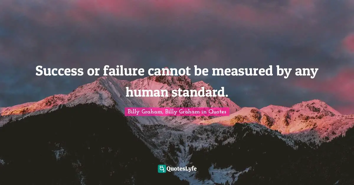 Success or failure cannot be measured by any human standard.
