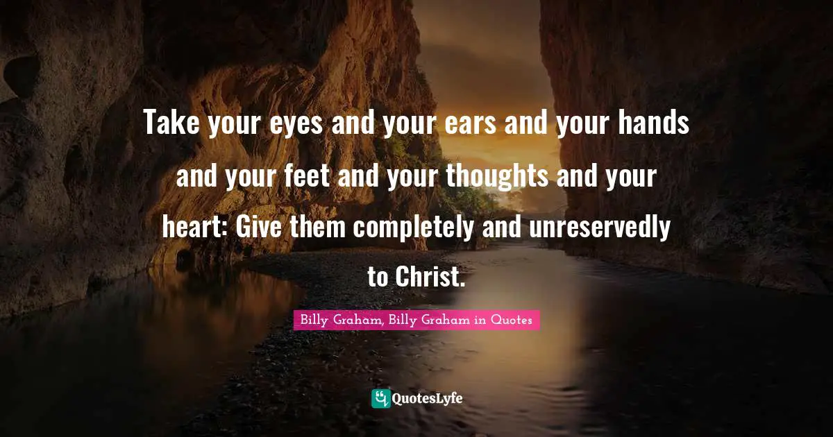 Take your eyes and your ears and your hands and your feet and your thoughts and your heart: Give them completely and unreservedly to Christ.