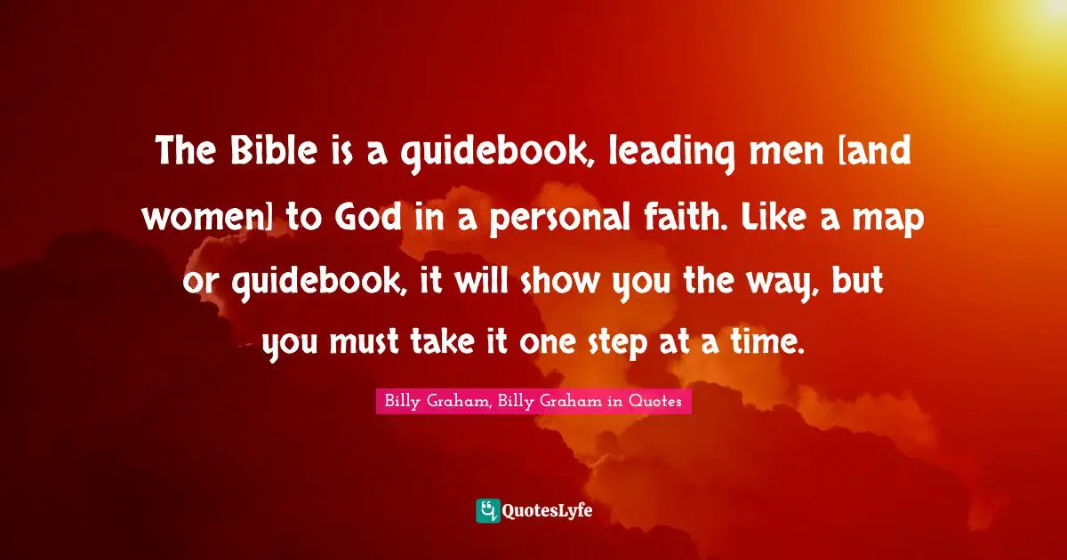 The Bible is a guidebook, leading men [and women] to God in a personal faith. Like a map or guidebook, it will show you the way, but you must take it one step at a time.
