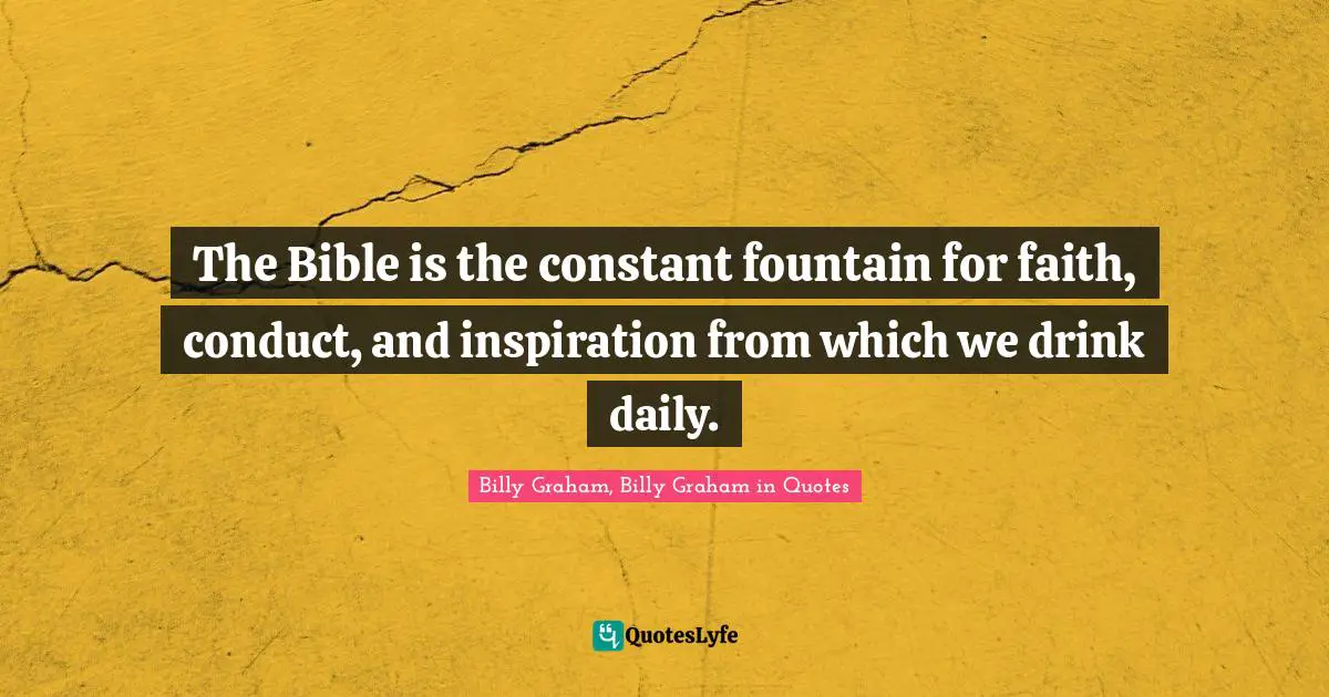 The Bible is the constant fountain for faith, conduct, and inspiration from which we drink daily.