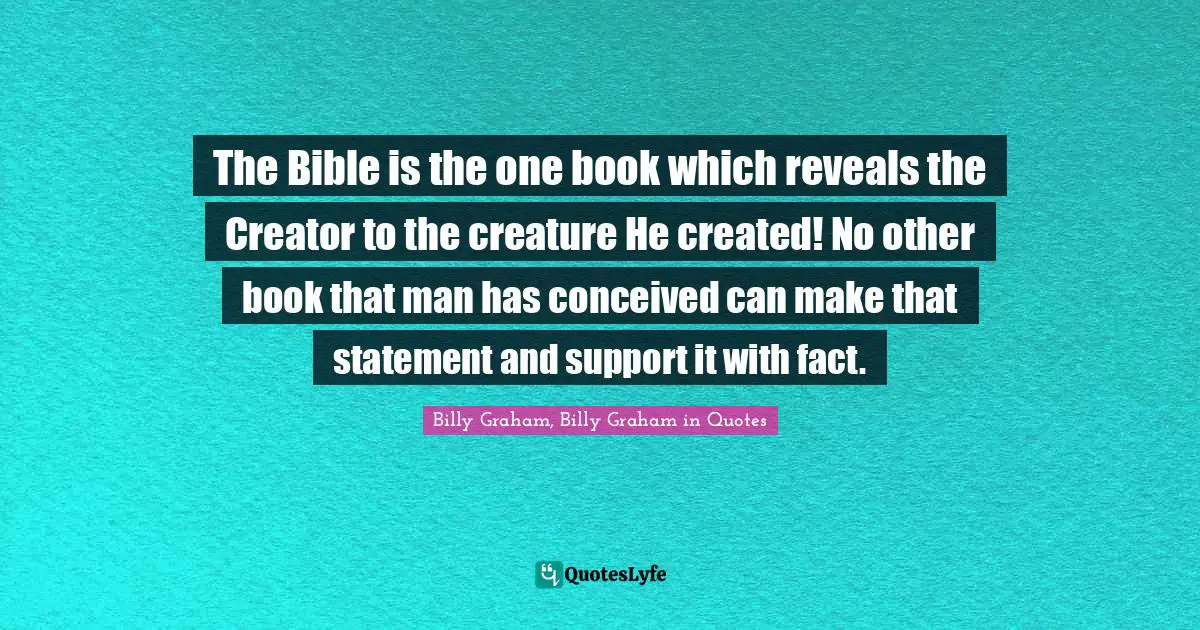 The Bible is the one book which reveals the Creator to the creature He created! No other book that man has conceived can make that statement and support it with fact.