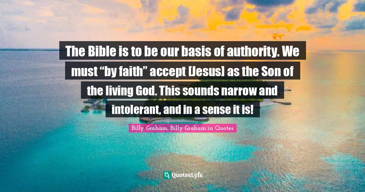 The Bible is to be our basis of authority. We must “by faith” accept [Jesus] as the Son of the living God. This sounds narrow and intolerant, and in a sense it is!