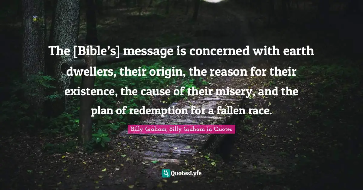 The [Bible’s] message is concerned with earth dwellers, their origin, the reason for their existence, the cause of their misery, and the plan of redemption for a fallen race.