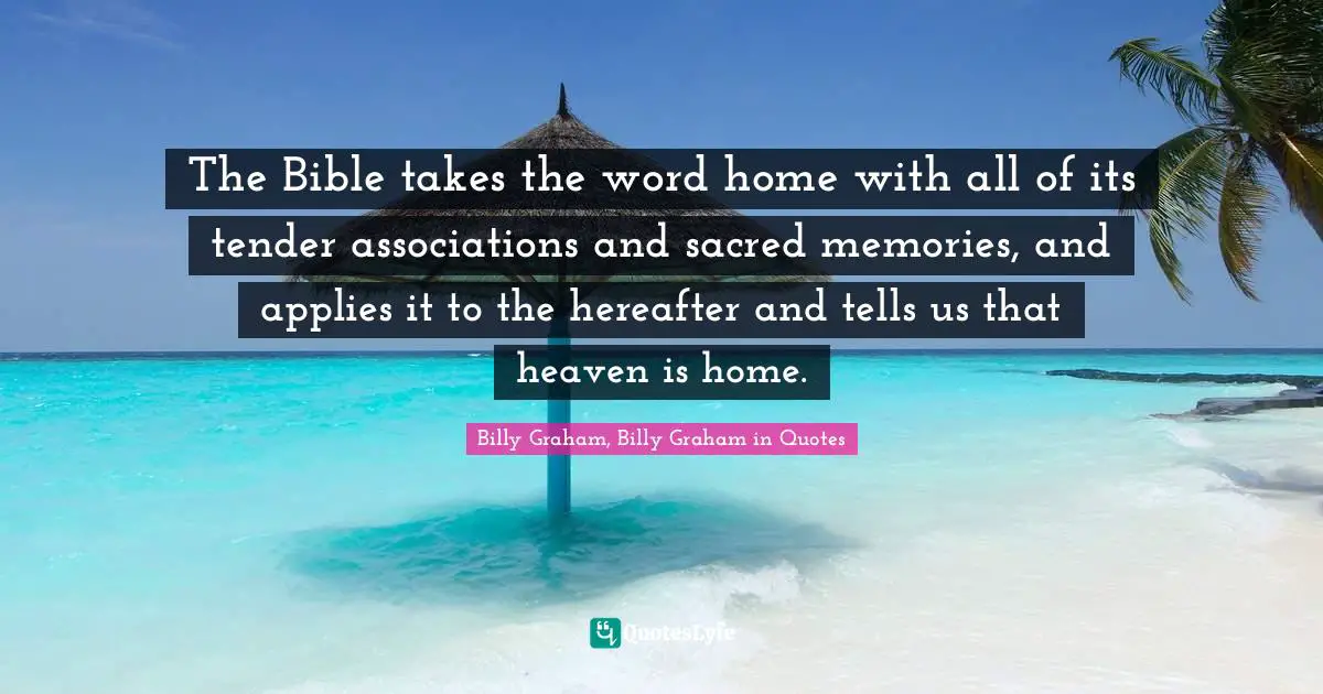 Billy Graham, Billy Graham in Quotes Quotes: The Bible takes the word home with all of its tender associations and sacred memories, and applies it to the hereafter and tells us that heaven is home.