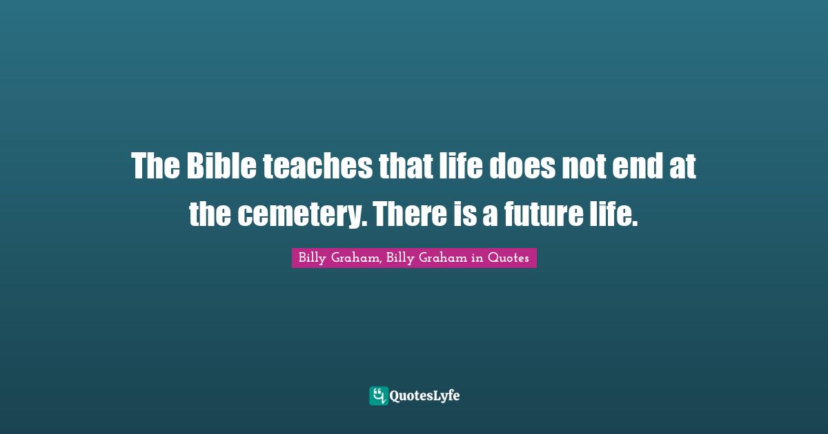 The Bible teaches that life does not end at the cemetery. There is a future life.