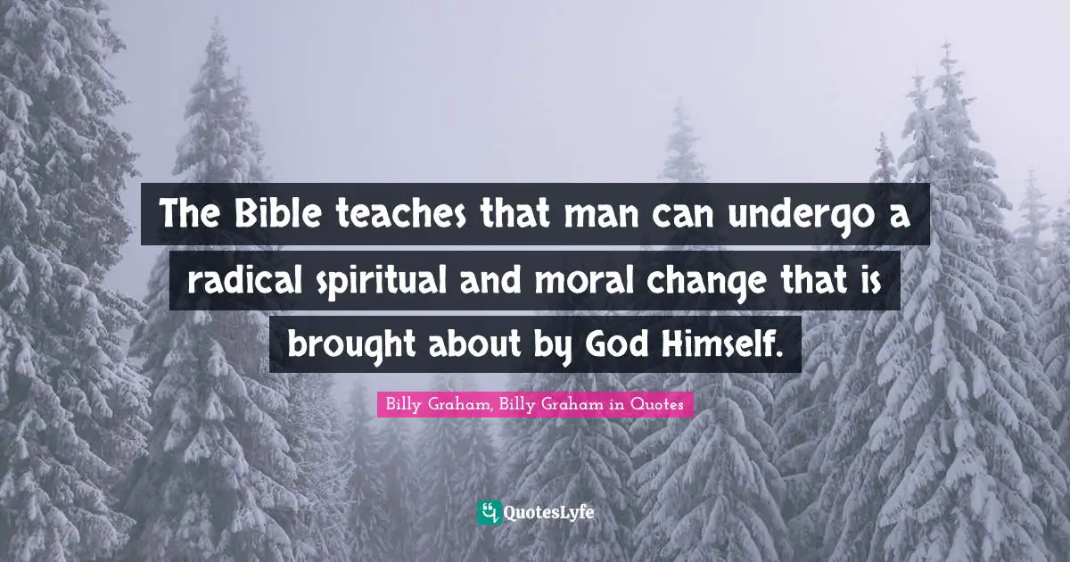 The Bible teaches that man can undergo a radical spiritual and moral change that is brought about by God Himself.