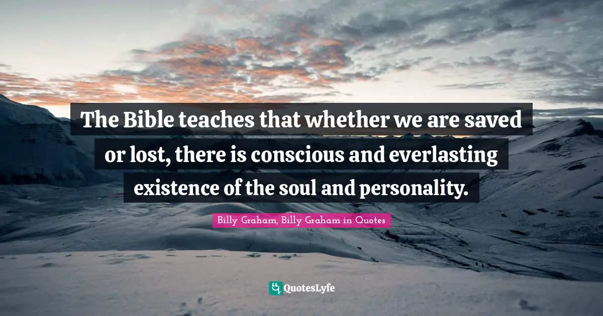 The Bible teaches that whether we are saved or lost, there is conscious and everlasting existence of the soul and personality.