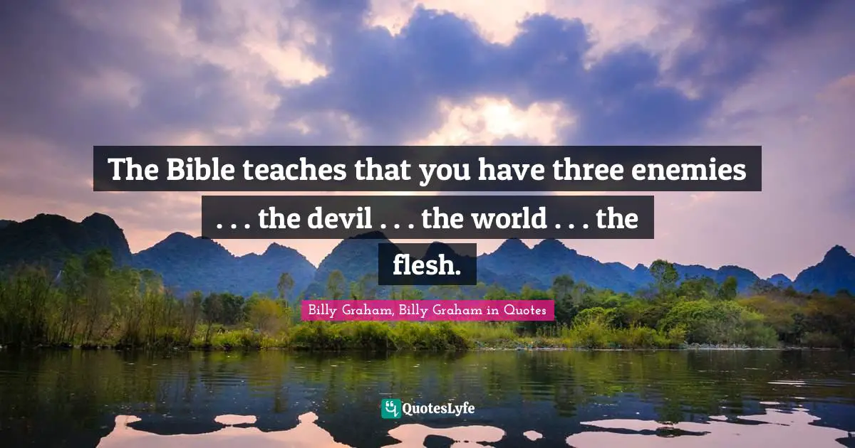 The Bible teaches that you have three enemies . . . the devil . . . the world . . . the flesh.