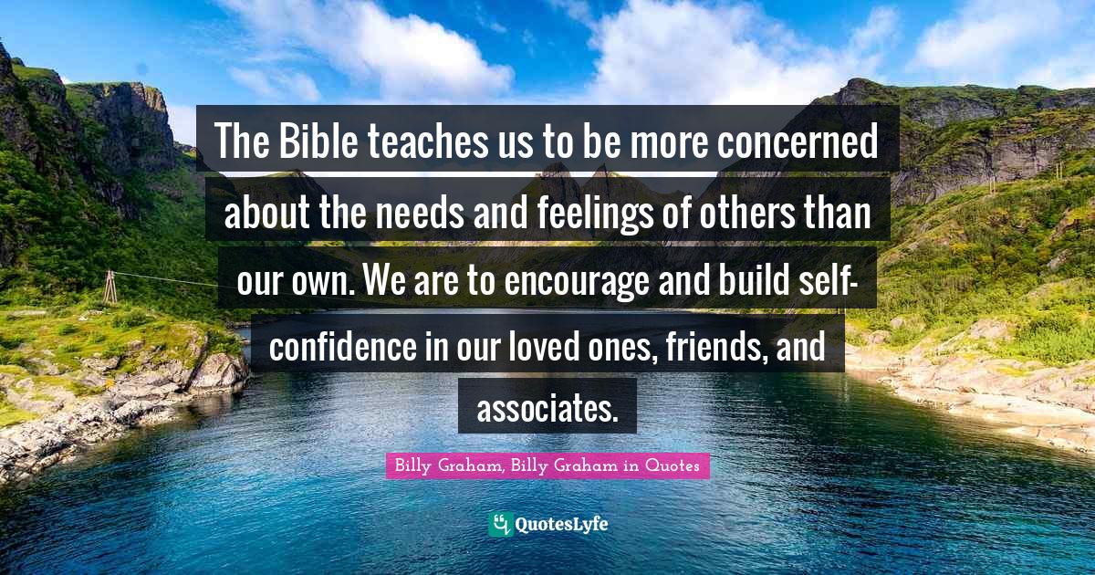 The Bible teaches us to be more concerned about the needs and feelings of others than our own. We are to encourage and build self-confidence in our loved ones, friends, and associates.