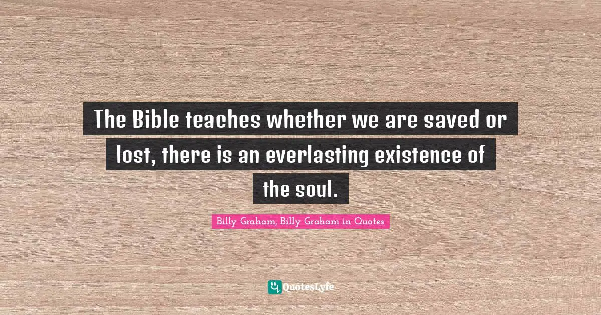 The Bible teaches whether we are saved or lost, there is an everlasting existence of the soul.