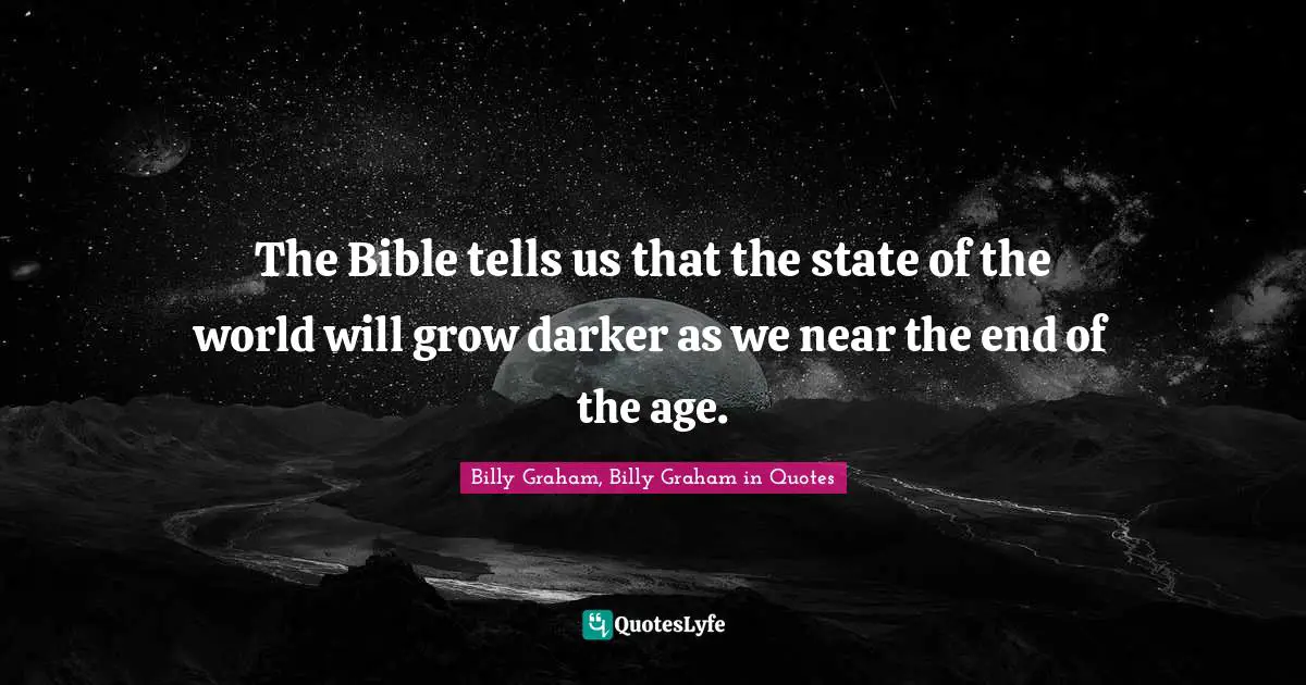 The Bible tells us that the state of the world will grow darker as we near the end of the age.