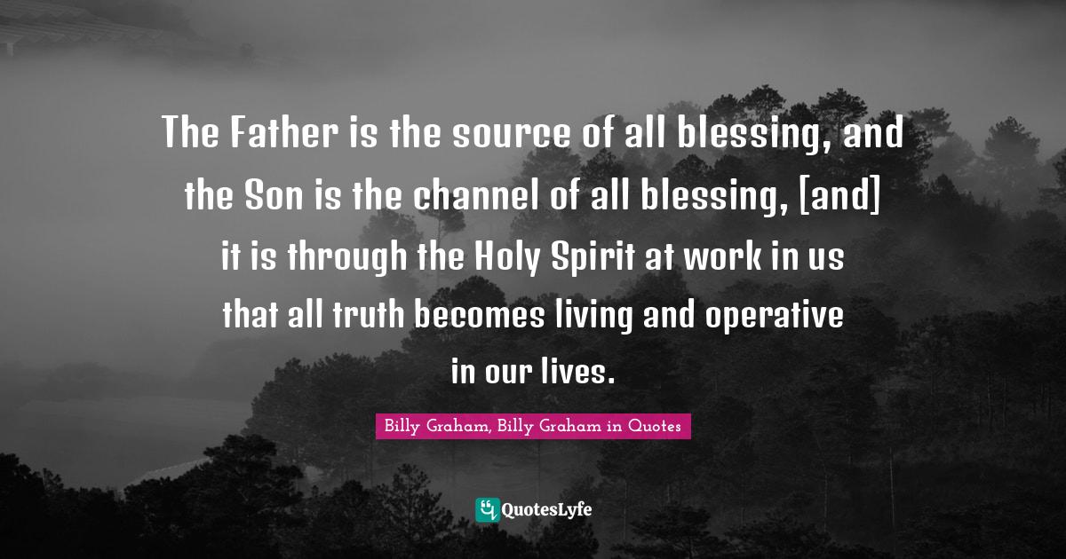 Billy Graham Father Quotes The Father Is The Source Of All Blessing, And The Son Is The Channel O...  Quote By Billy Graham, Billy Graham In Quotes - Quoteslyfe