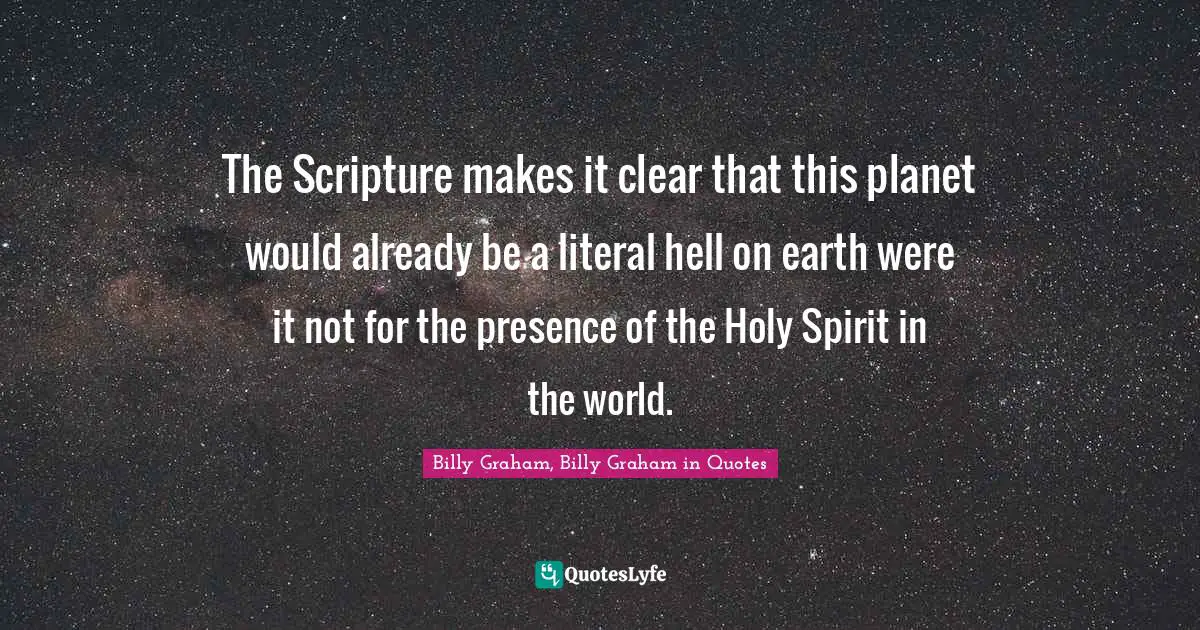 The Scripture makes it clear that this planet would already be a literal hell on earth were it not for the presence of the Holy Spirit in the world.