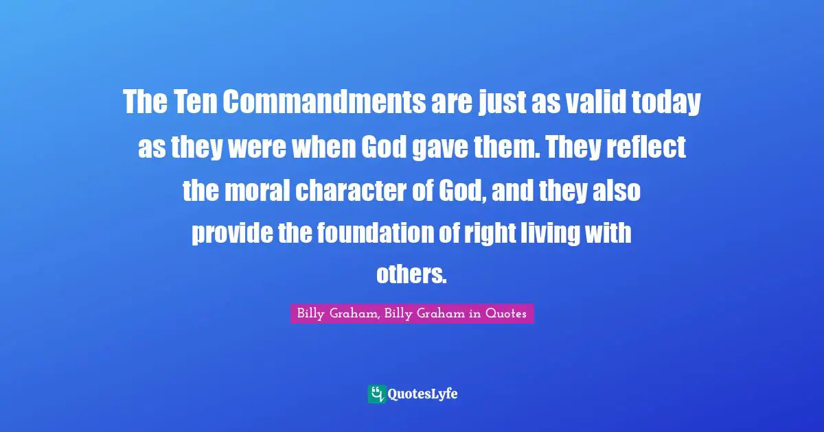 The Ten Commandments are just as valid today as they were when God gave them. They reflect the moral character of God, and they also provide the foundation of right living with others.