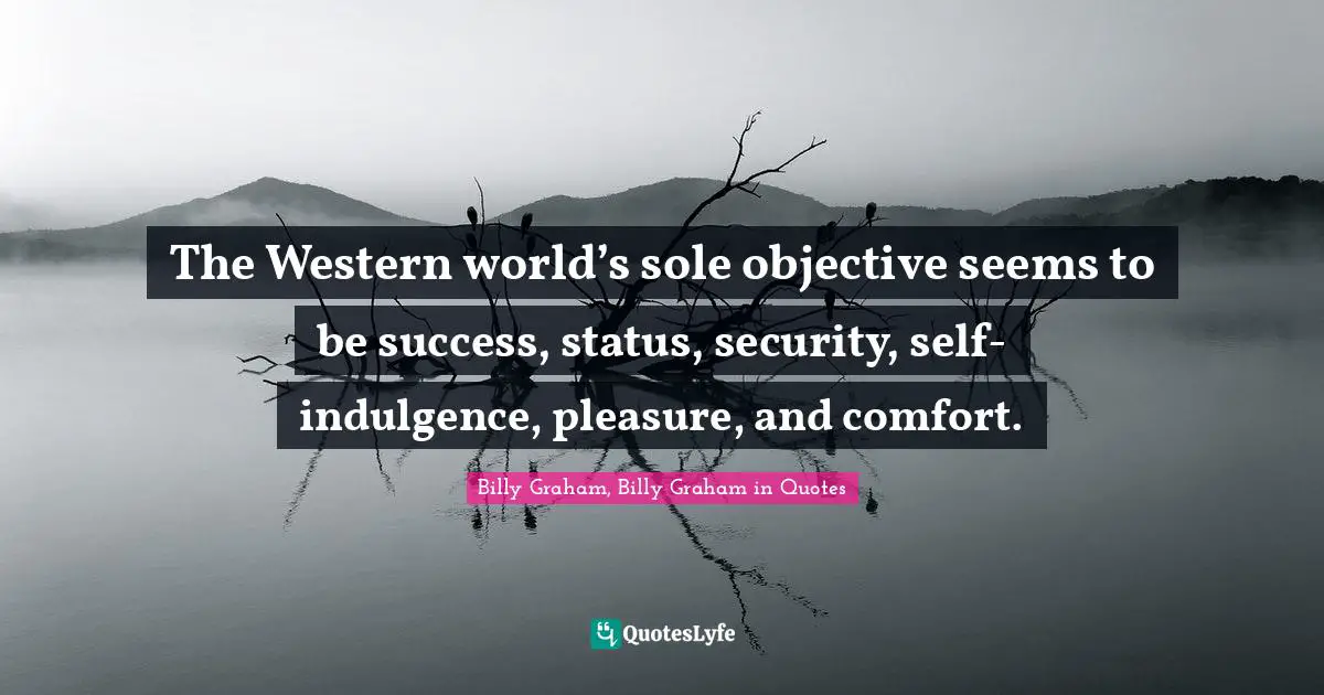 The Western world’s sole objective seems to be success, status, security, self-indulgence, pleasure, and comfort.
