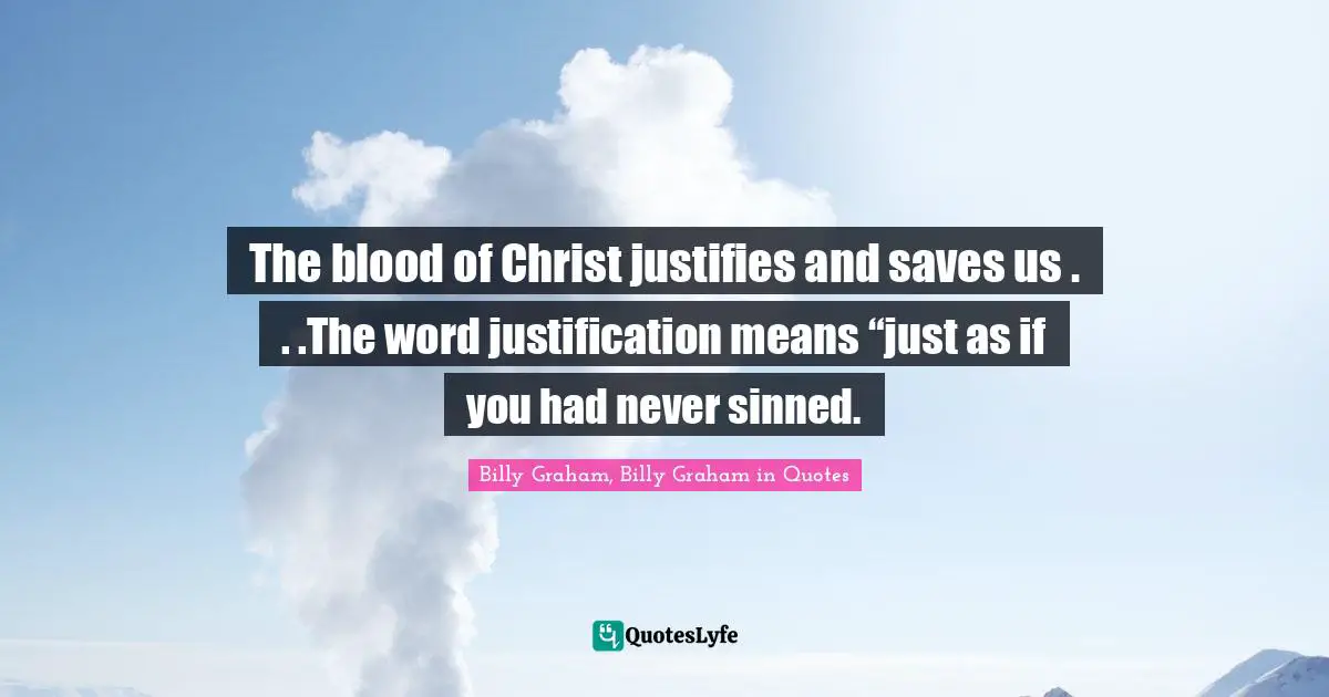 The blood of Christ justifies and saves us . . .The word justification means “just as if you had never sinned.