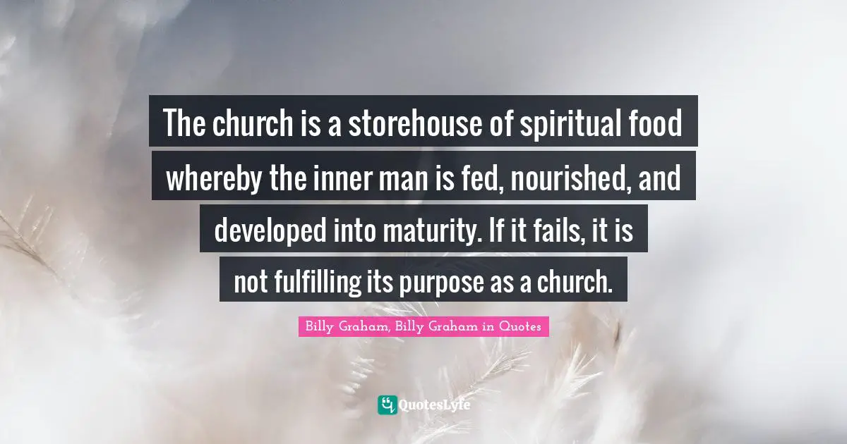 The church is a storehouse of spiritual food whereby the inner man is fed, nourished, and developed into maturity. If it fails, it is not fulfilling its purpose as a church.