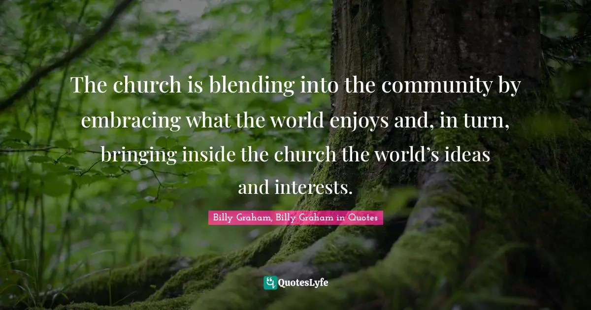 The church is blending into the community by embracing what the world enjoys and, in turn, bringing inside the church the world’s ideas and interests.