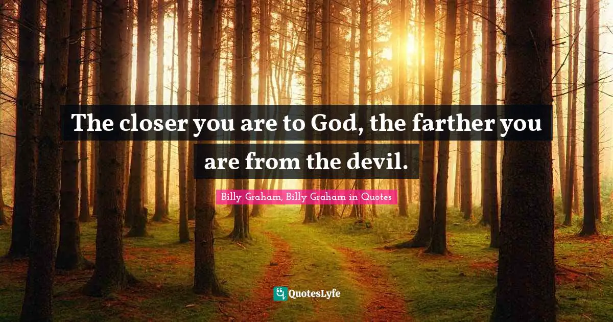 The closer you are to God, the farther you are from the devil.