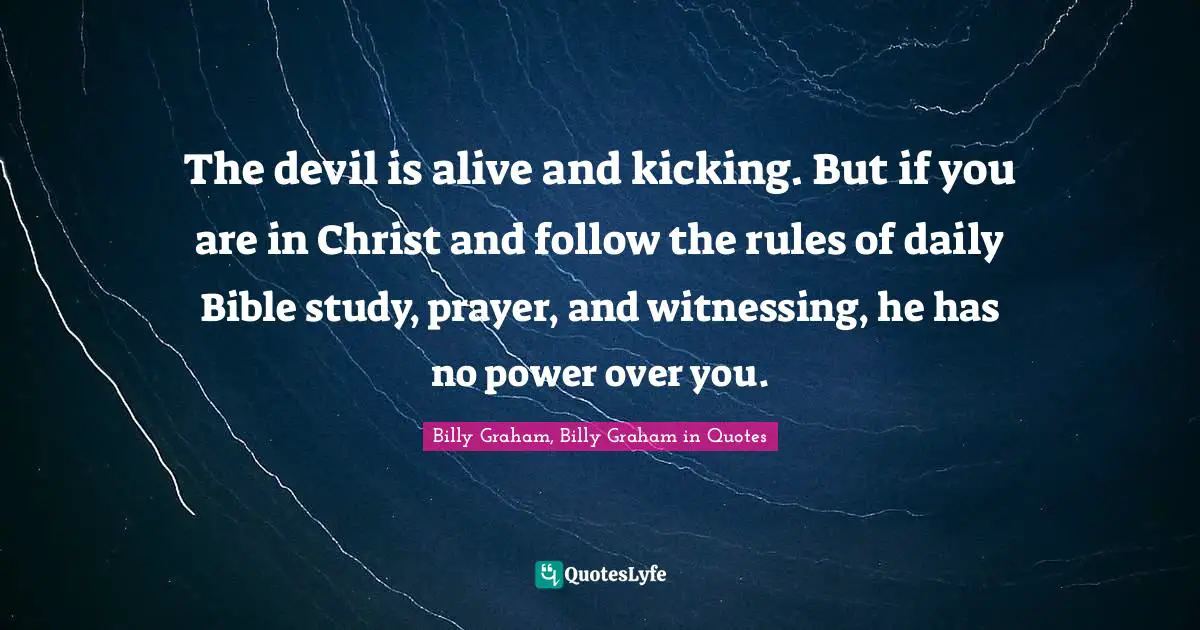 The devil is alive and kicking. But if you are in Christ and follow the rules of daily Bible study, prayer, and witnessing, he has no power over you.