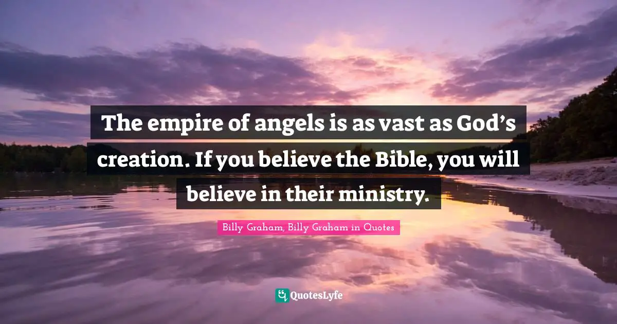 The empire of angels is as vast as God’s creation. If you believe the Bible, you will believe in their ministry.