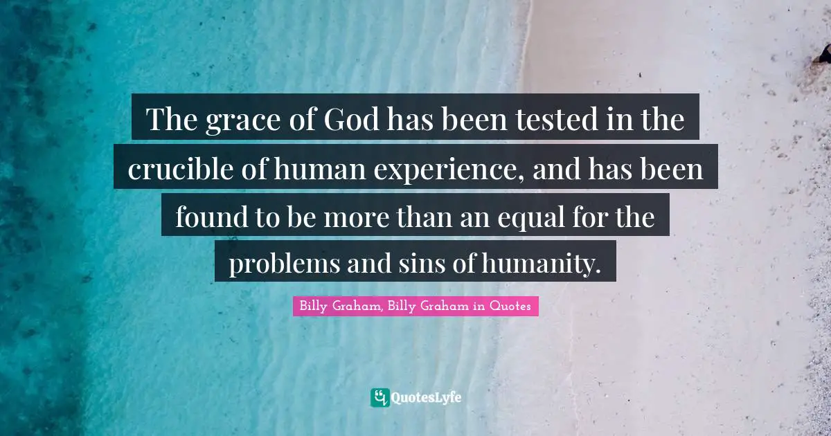 The grace of God has been tested in the crucible of human experience, and has been found to be more than an equal for the problems and sins of humanity.