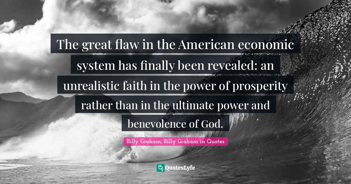 The great flaw in the American economic system has finally been revealed: an unrealistic faith in the power of prosperity rather than in the ultimate power and benevolence of God.