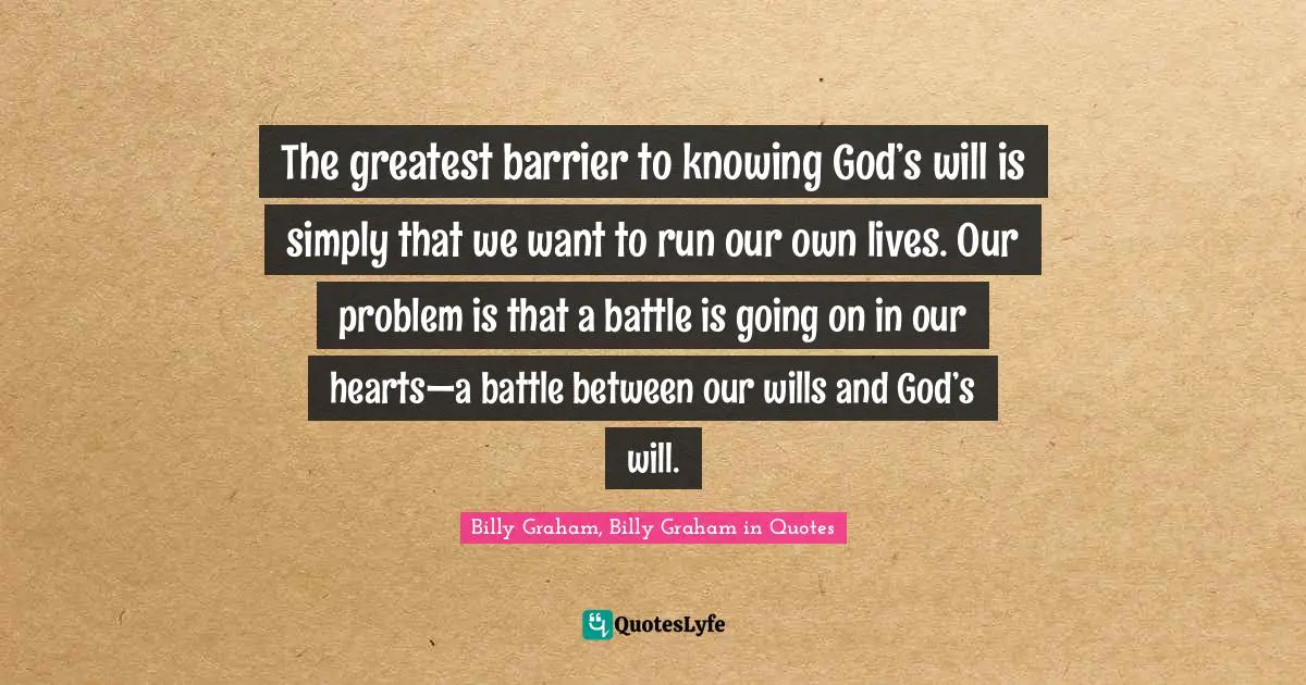 The greatest barrier to knowing God’s will is simply that we want to run our own lives. Our problem is that a battle is going on in our hearts—a battle between our wills and God’s will.
