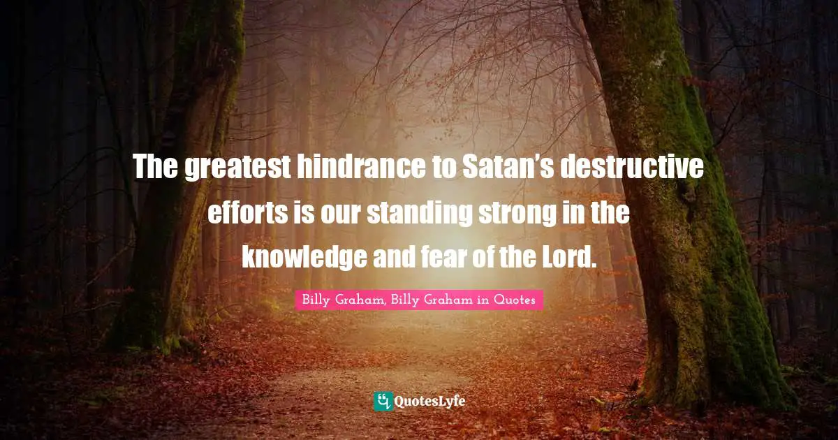 The greatest hindrance to Satan’s destructive efforts is our standing strong in the knowledge and fear of the Lord.