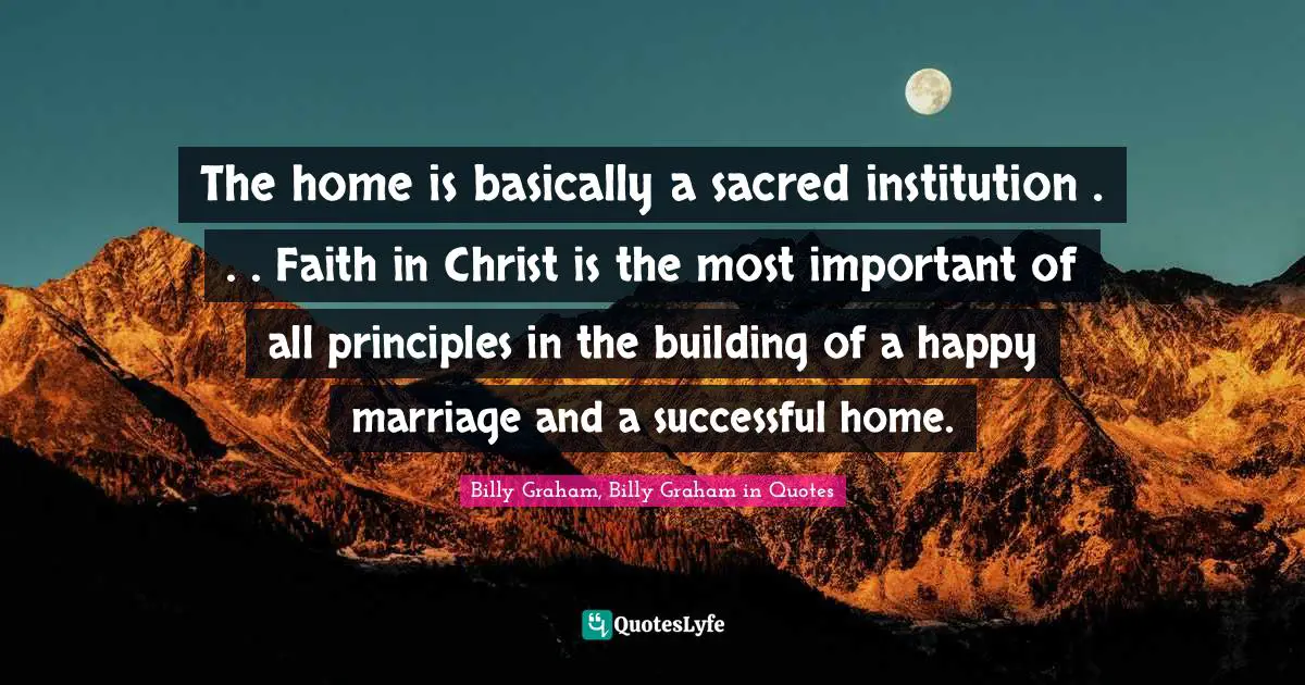The home is basically a sacred institution . . . Faith in Christ is the most important of all principles in the building of a happy marriage and a successful home.