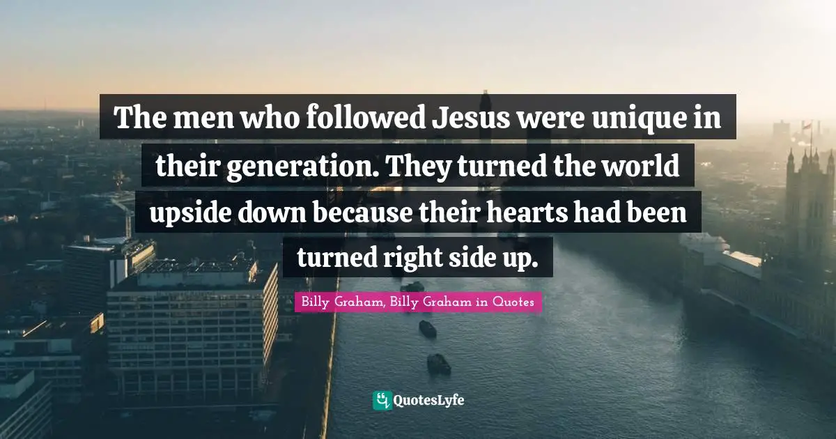 The men who followed Jesus were unique in their generation. They turned the world upside down because their hearts had been turned right side up.
