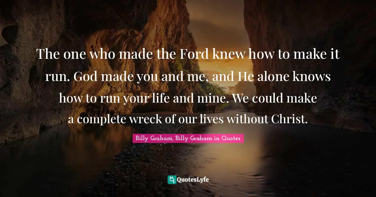 The one who made the Ford knew how to make it run. God made you and me, and He alone knows how to run your life and mine. We could make a complete wreck of our lives without Christ.