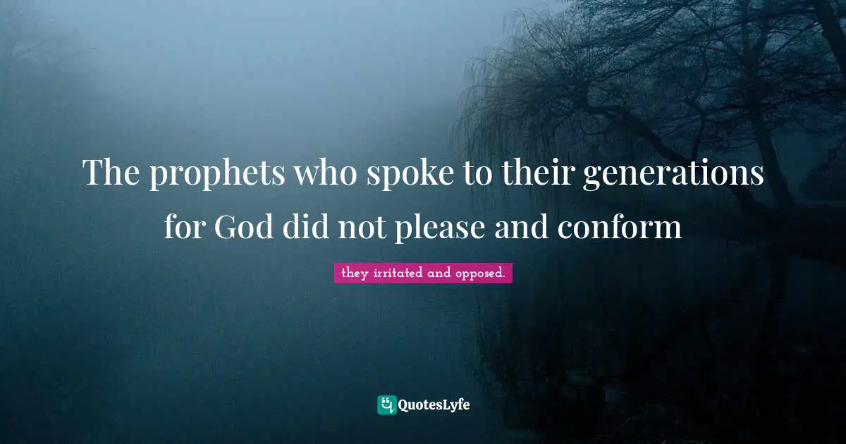 The prophets who spoke to their generations for God did not please and conform