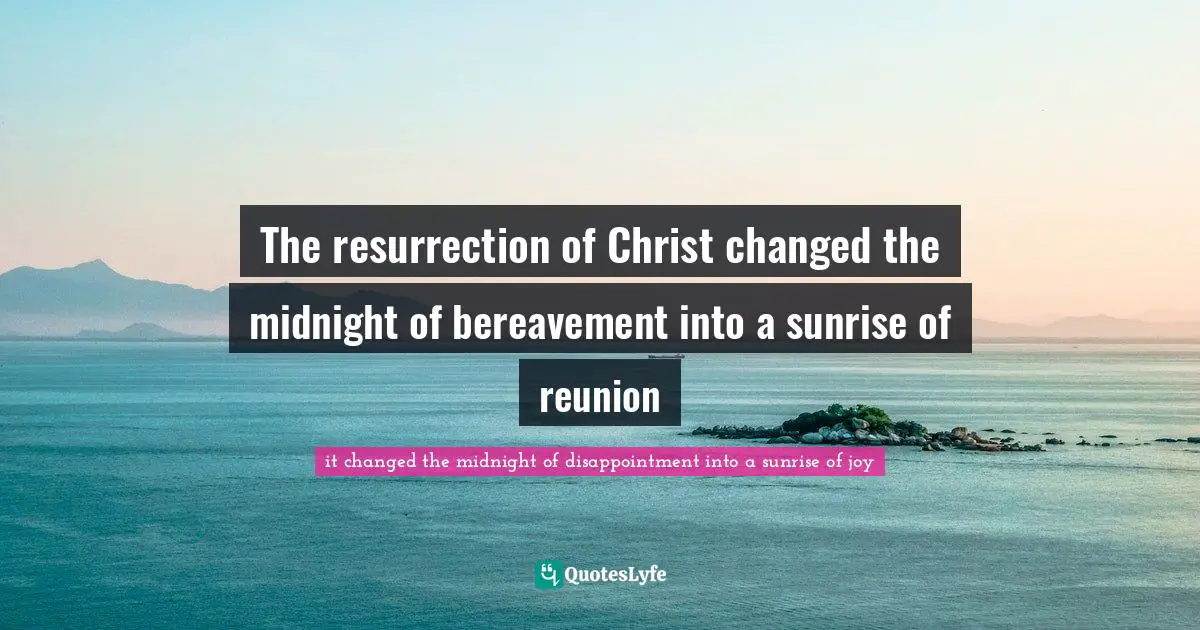 The resurrection of Christ changed the midnight of bereavement into a sunrise of reunion