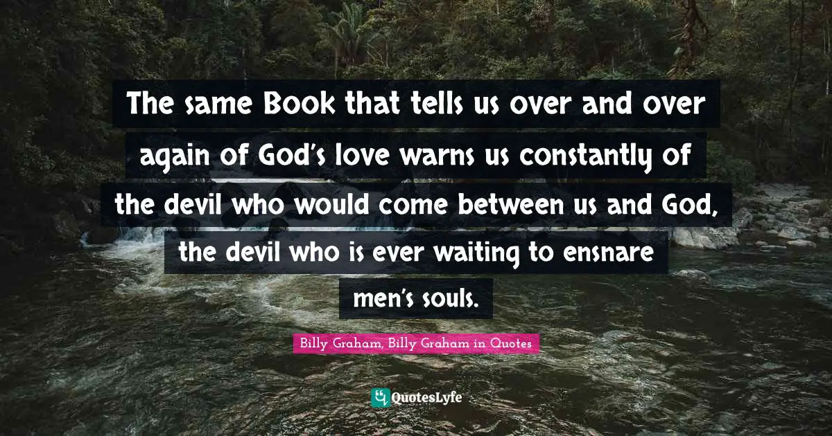 The same Book that tells us over and over again of God’s love warns us constantly of the devil who would come between us and God, the devil who is ever waiting to ensnare men’s souls.