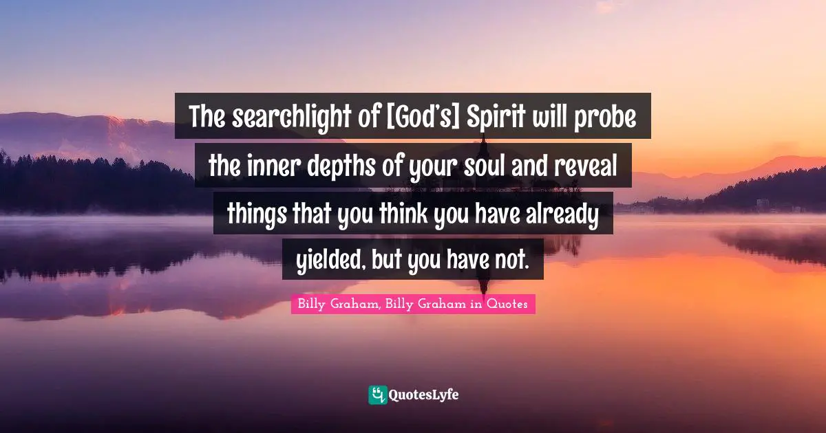 The searchlight of [God’s] Spirit will probe the inner depths of your soul and reveal things that you think you have already yielded, but you have not.