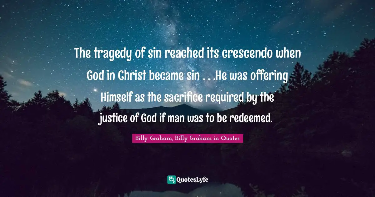 The tragedy of sin reached its crescendo when God in Christ became sin . . .He was offering Himself as the sacrifice required by the justice of God if man was to be redeemed.
