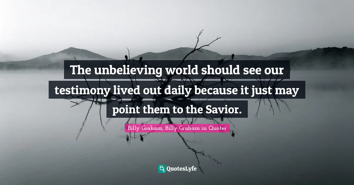 The unbelieving world should see our testimony lived out daily because it just may point them to the Savior.