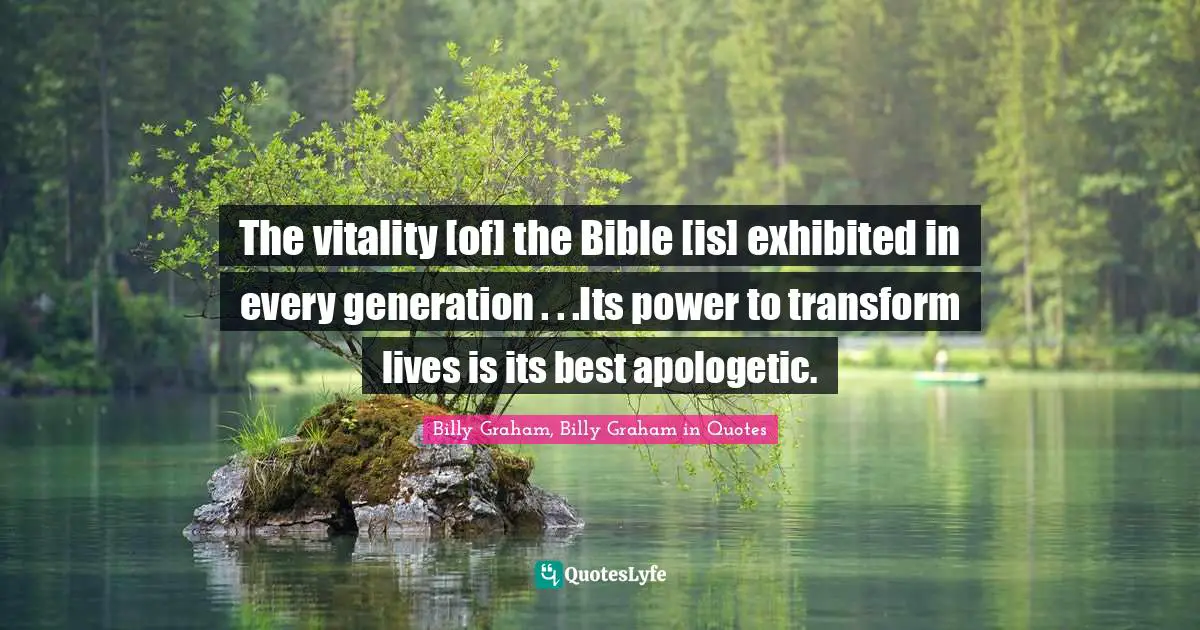 The vitality [of] the Bible [is] exhibited in every generation . . .Its power to transform lives is its best apologetic.