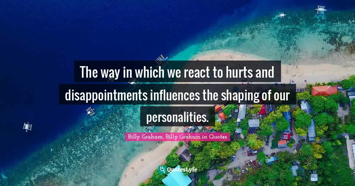 Billy Graham, Billy Graham in Quotes Quotes: The way in which we react to hurts and disappointments influences the shaping of our personalities.