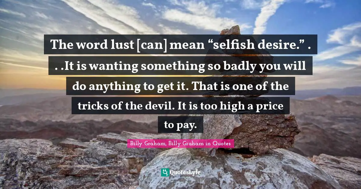The word lust [can] mean “selfish desire.” . . .It is wanting something so badly you will do anything to get it. That is one of the tricks of the devil. It is too high a price to pay.