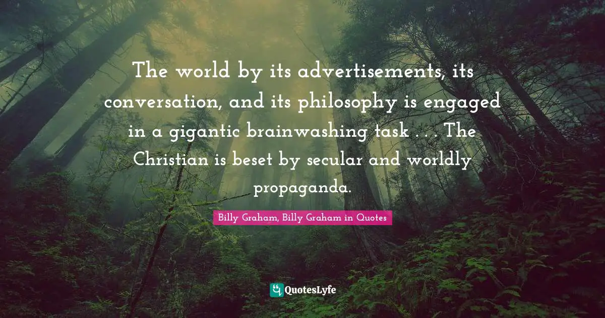 The world by its advertisements, its conversation, and its philosophy is engaged in a gigantic brainwashing task . . . The Christian is beset by secular and worldly propaganda.